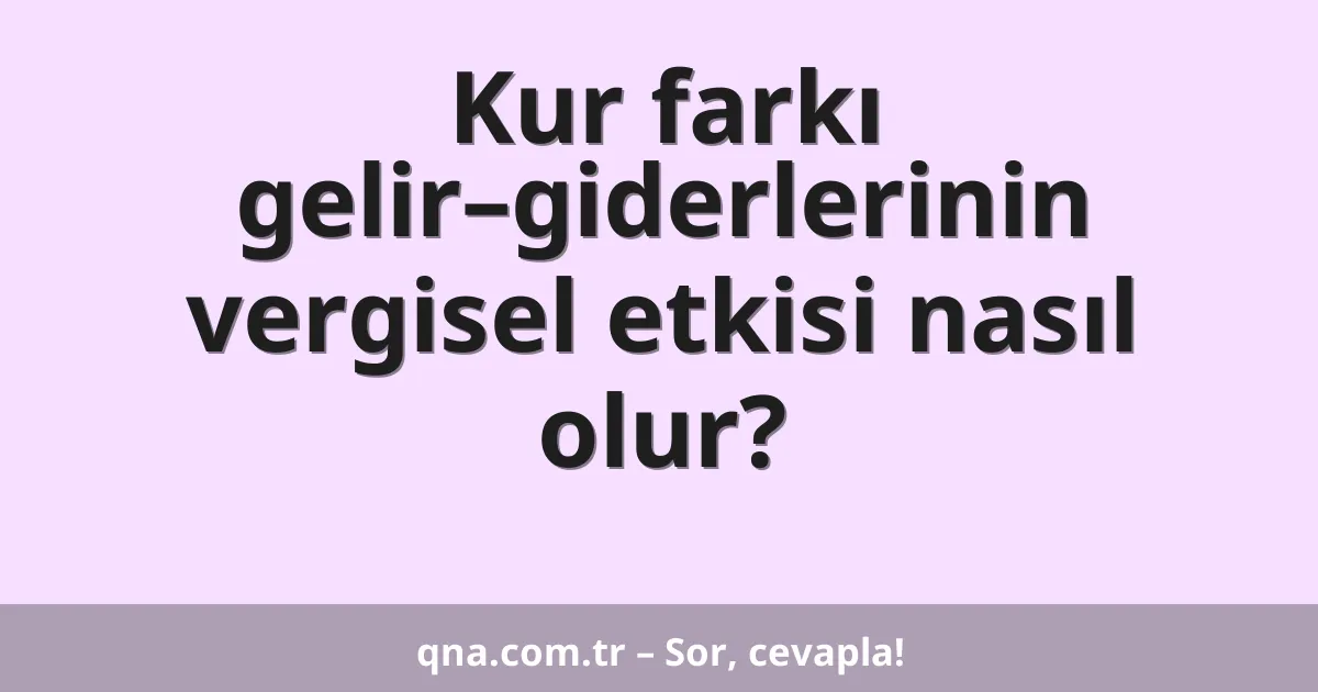 Kur farkı gelir–giderlerinin vergisel etkisi nasıl olur?