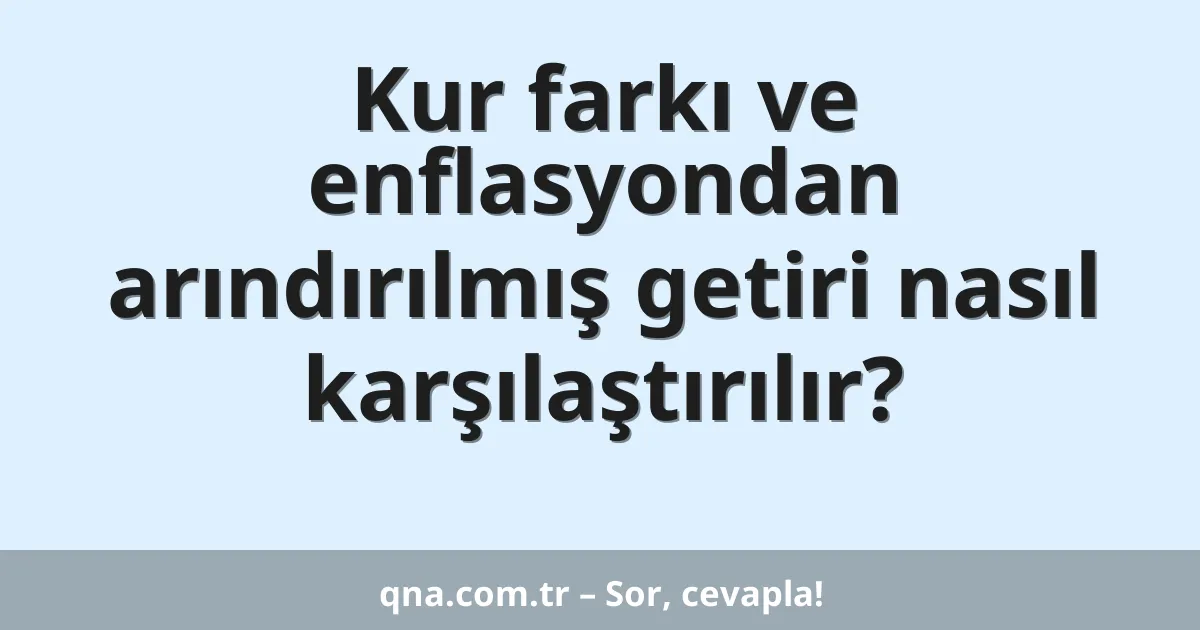 Kur farkı ve enflasyondan arındırılmış getiri nasıl karşılaştırılır?