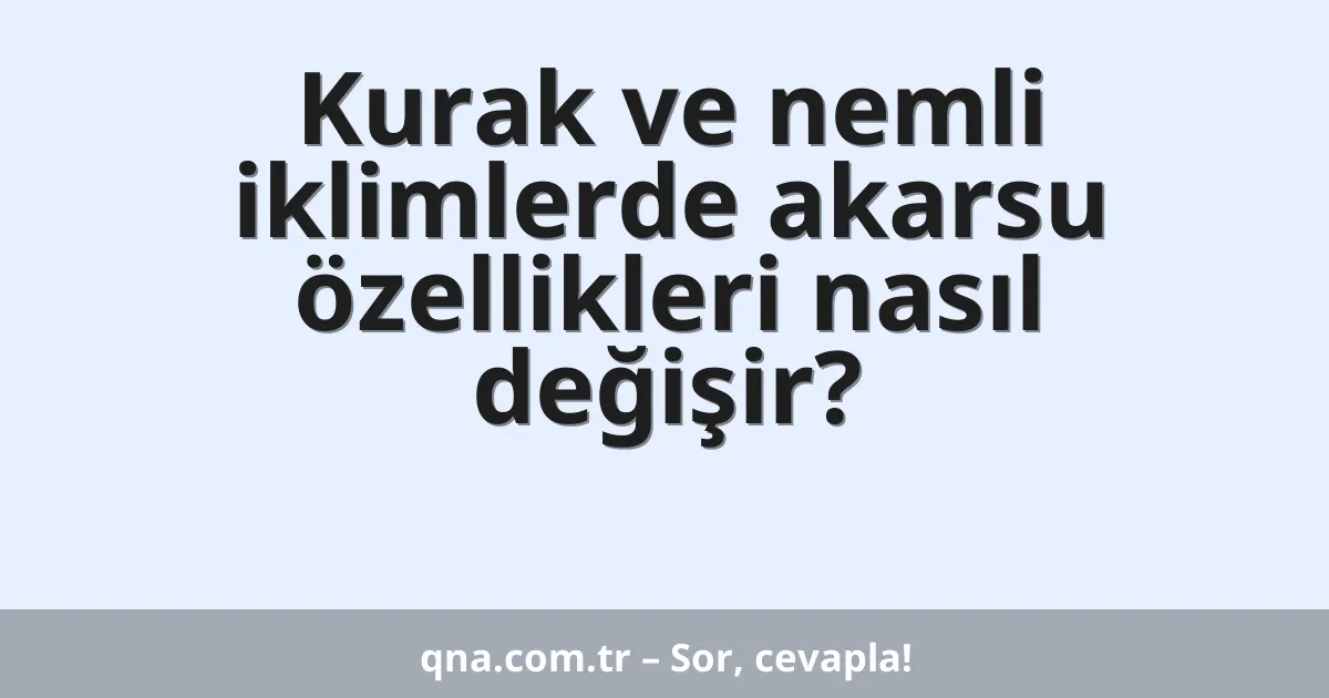 Kurak ve nemli iklimlerde akarsu özellikleri nasıl değişir?