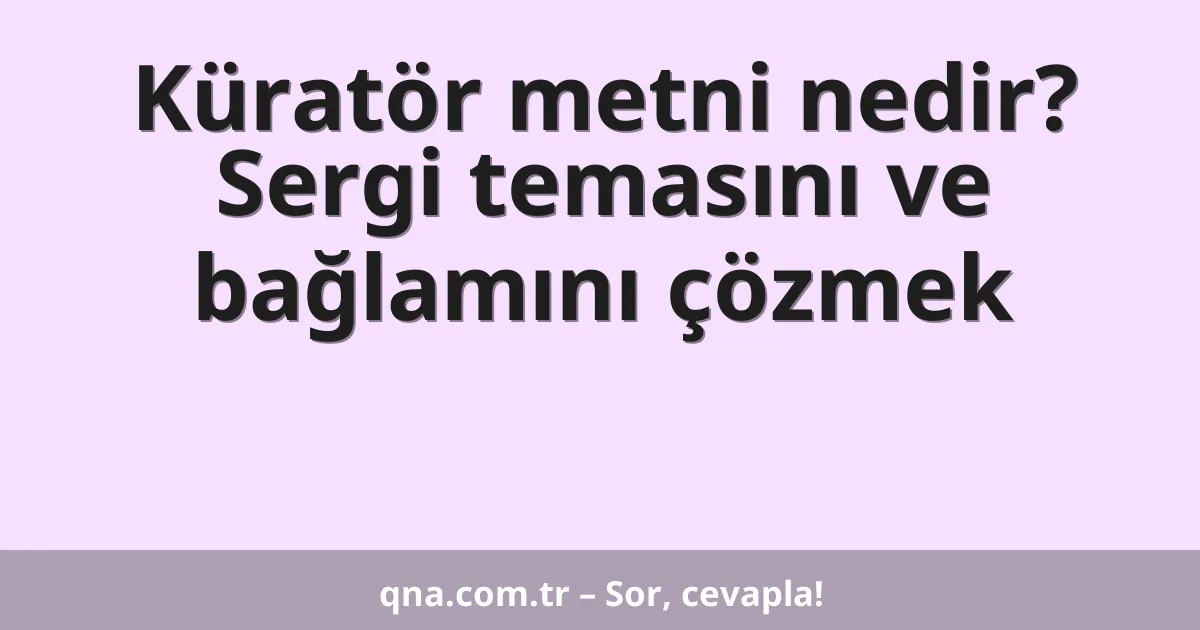 Küratör metni nedir? Sergi temasını ve bağlamını çözmek