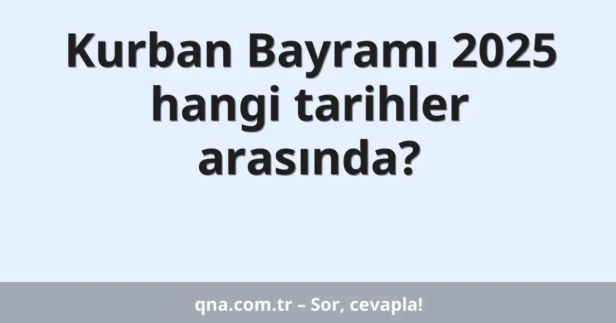 Kurban Bayramı 2025 hangi tarihler arasında?