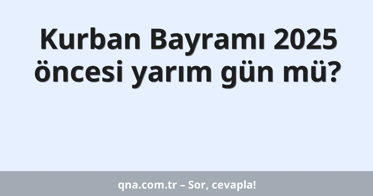 Kurban Bayramı 2025 öncesi yarım gün mü?