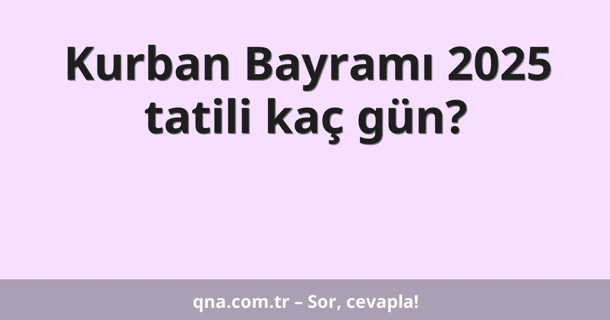 Kurban Bayramı 2025 tatili kaç gün?