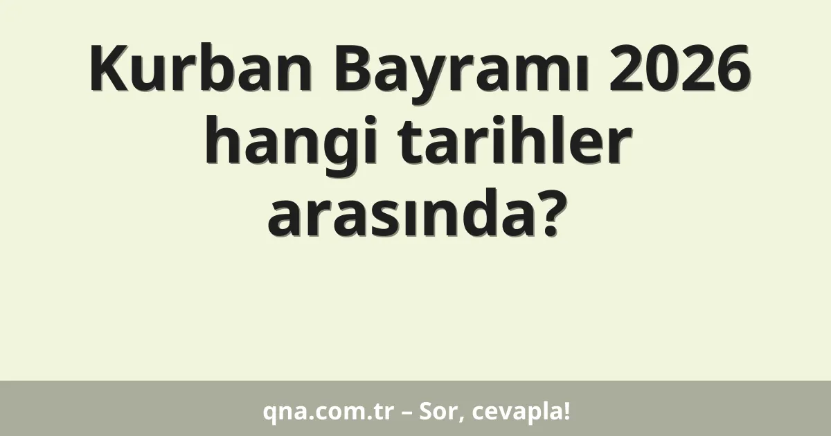 Kurban Bayramı 2026 hangi tarihler arasında?