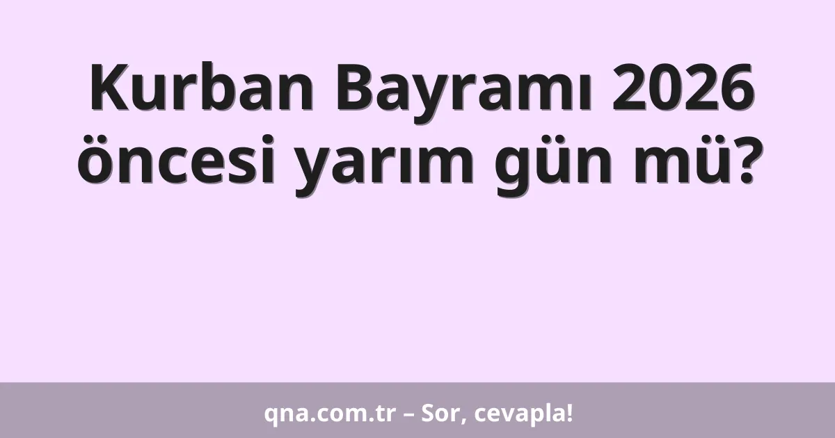 Kurban Bayramı 2026 öncesi yarım gün mü?