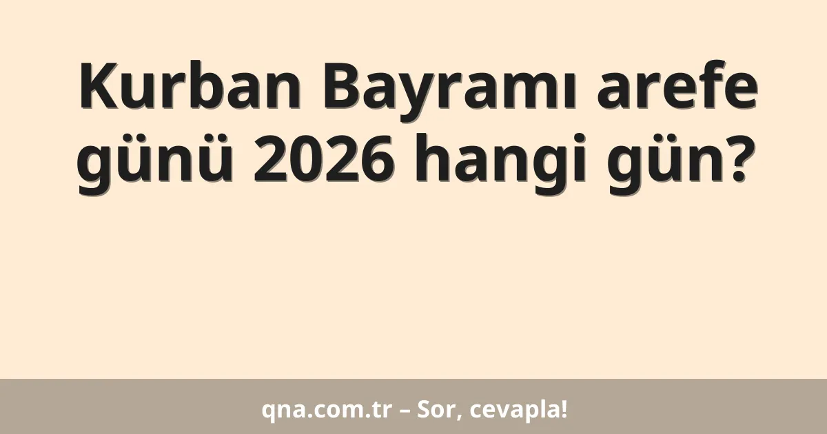 Kurban Bayramı arefe günü 2026 hangi gün?