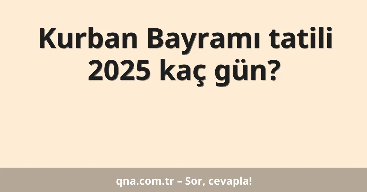 Kurban Bayramı tatili 2025 kaç gün?