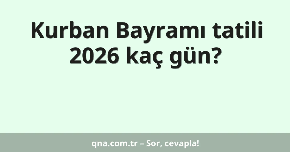Kurban Bayramı tatili 2026 kaç gün?