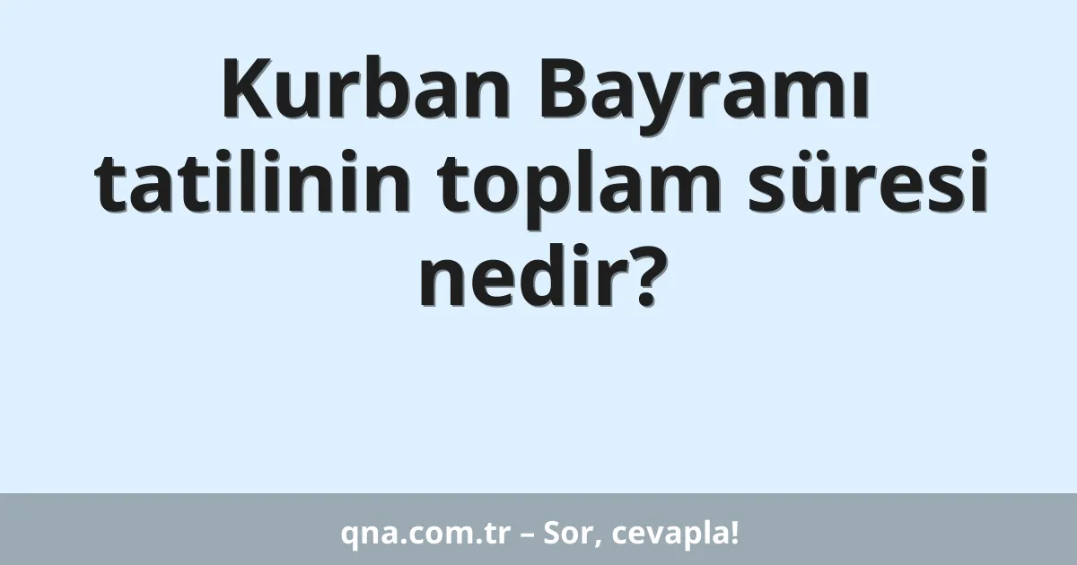 Kurban Bayramı tatilinin toplam süresi nedir?