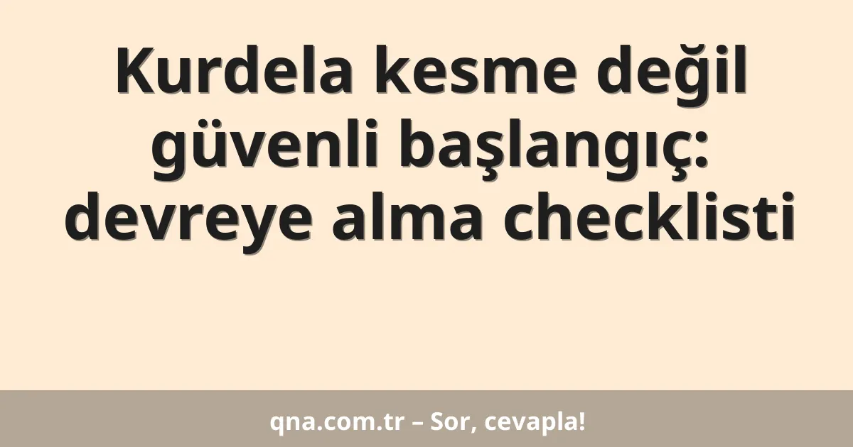 Kurdela kesme değil güvenli başlangıç: devreye alma checklisti