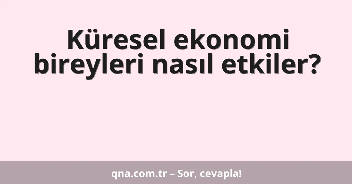 Küresel ekonomi bireyleri nasıl etkiler?
