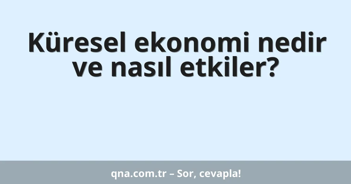 Küresel ekonomi nedir ve nasıl etkiler?
