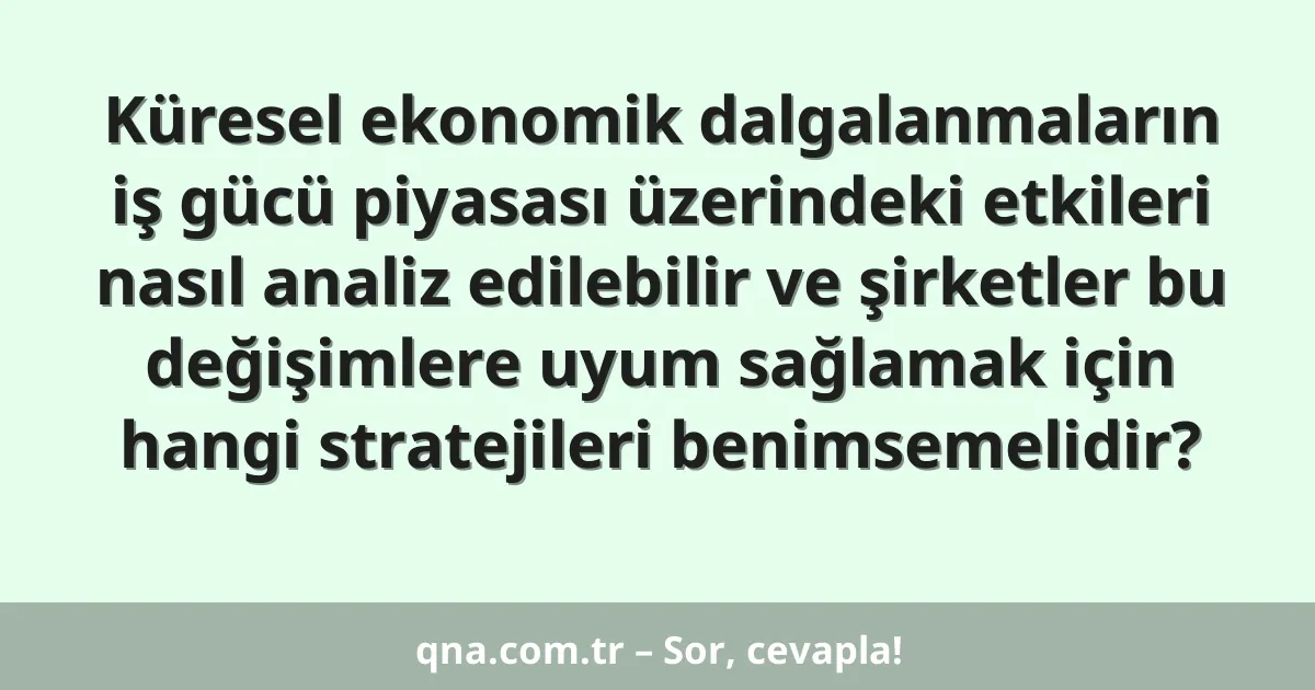 Küresel ekonomik dalgalanmaların iş gücü piyasası üzerindeki etkileri nasıl analiz edilebilir ve şirketler bu değişimlere uyum sağlamak için hangi stratejileri benimsemelidir?