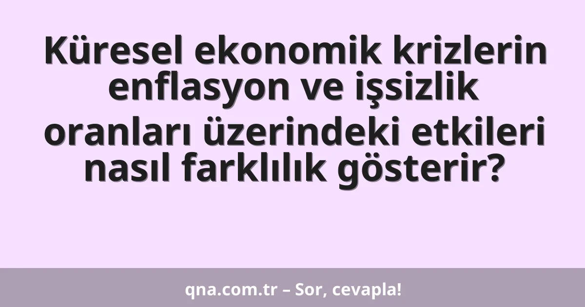 Küresel ekonomik krizlerin enflasyon ve işsizlik oranları üzerindeki etkileri nasıl farklılık gösterir?