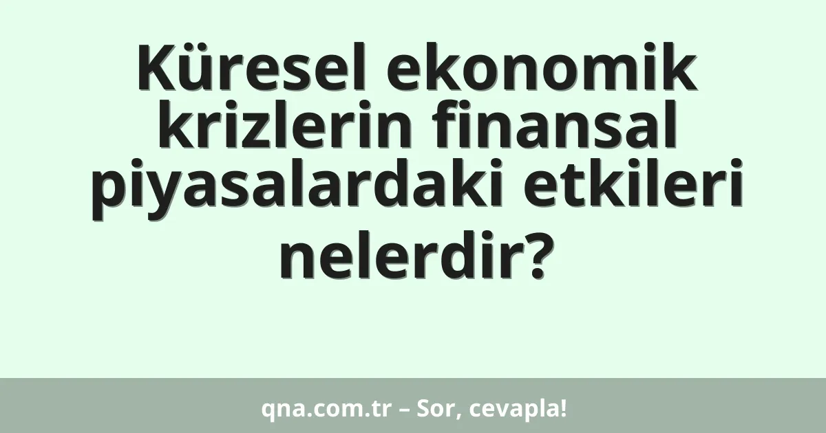Küresel ekonomik krizlerin finansal piyasalardaki etkileri nelerdir?