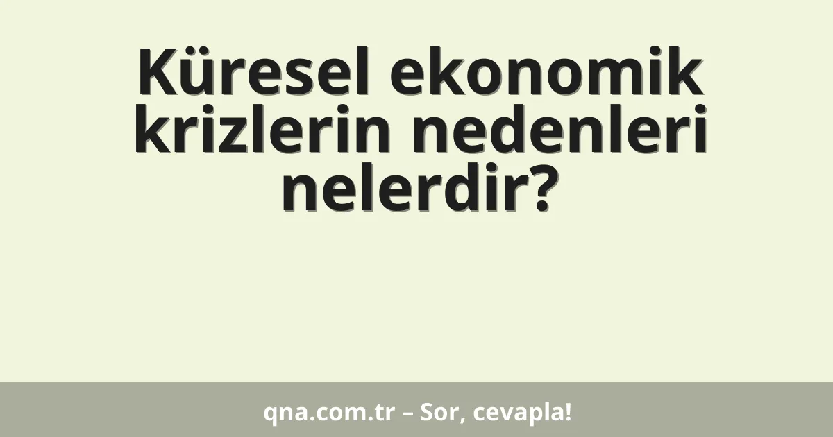 Küresel ekonomik krizlerin nedenleri nelerdir?