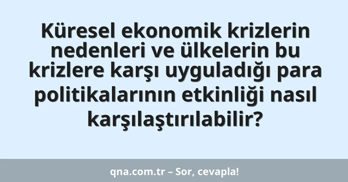 Küresel ekonomik krizlerin nedenleri ve ülkelerin bu krizlere karşı uyguladığı para politikalarının etkinliği nasıl karşılaştırılabilir?