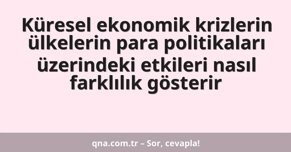 Küresel ekonomik krizlerin ülkelerin para politikaları üzerindeki etkileri nasıl farklılık gösterir