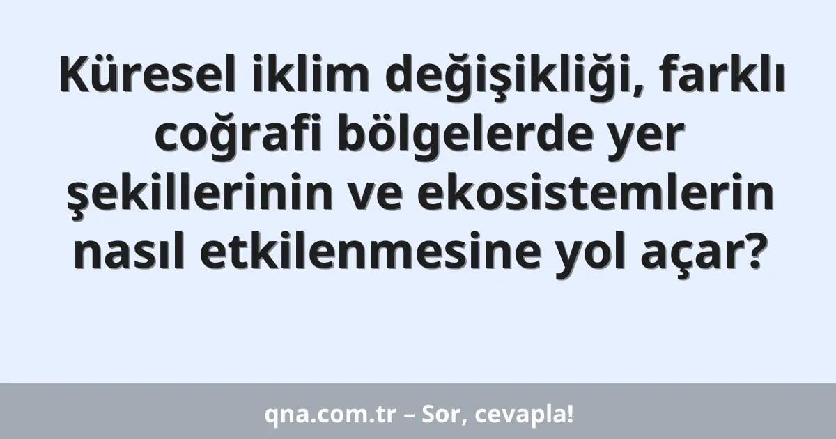 Küresel iklim değişikliği, farklı coğrafi bölgelerde yer şekillerinin ve ekosistemlerin nasıl etkilenmesine yol açar?