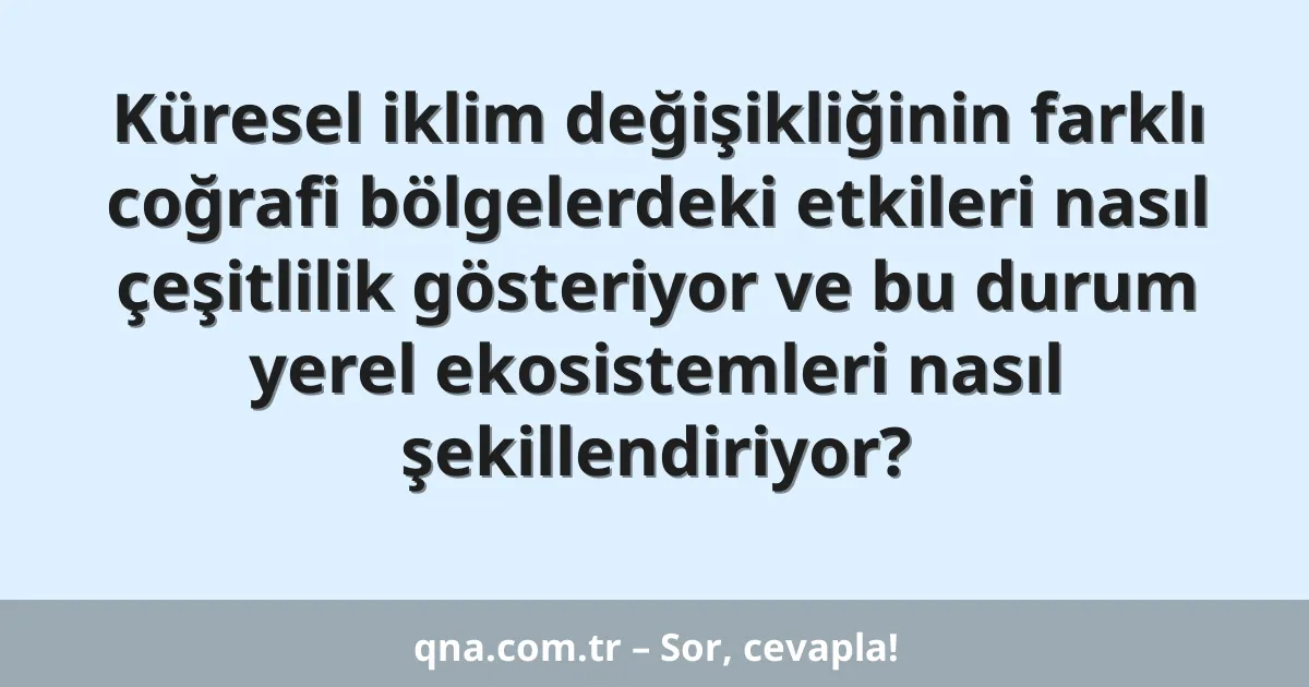 Küresel iklim değişikliğinin farklı coğrafi bölgelerdeki etkileri nasıl çeşitlilik gösteriyor ve bu durum yerel ekosistemleri nasıl şekillendiriyor?