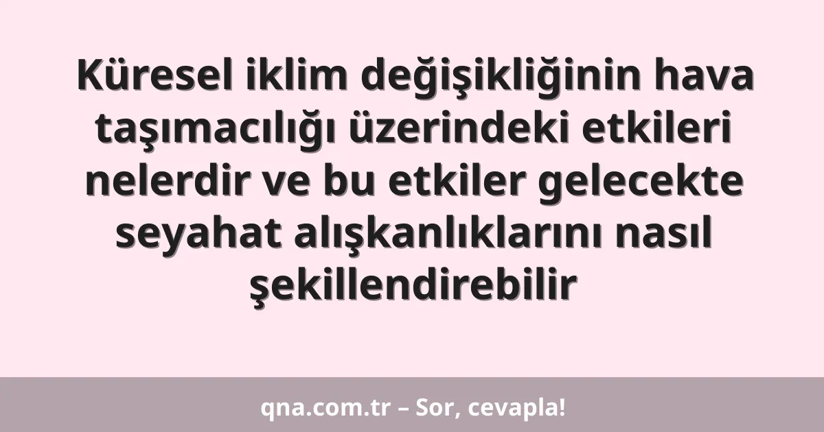 Küresel iklim değişikliğinin hava taşımacılığı üzerindeki etkileri nelerdir ve bu etkiler gelecekte seyahat alışkanlıklarını nasıl şekillendirebilir