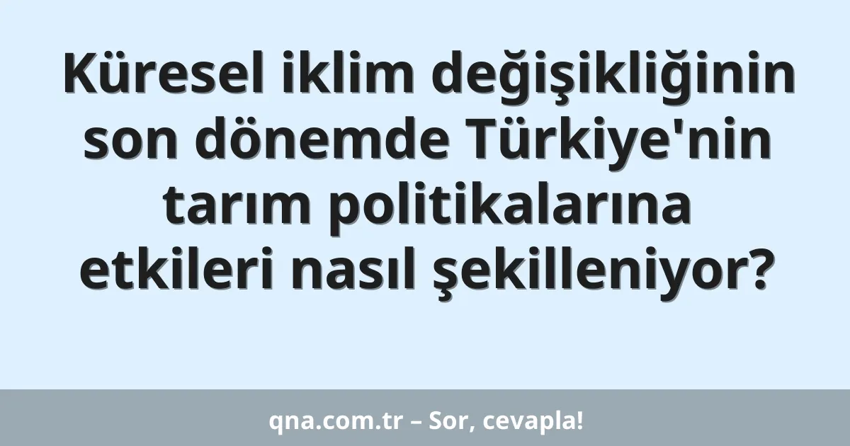 Küresel iklim değişikliğinin son dönemde Türkiye'nin tarım politikalarına etkileri nasıl şekilleniyor?