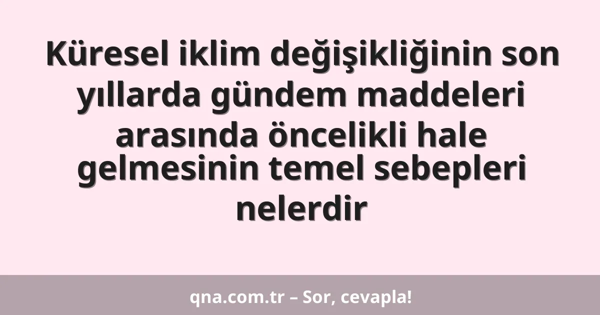 Küresel iklim değişikliğinin son yıllarda gündem maddeleri arasında öncelikli hale gelmesinin temel sebepleri nelerdir