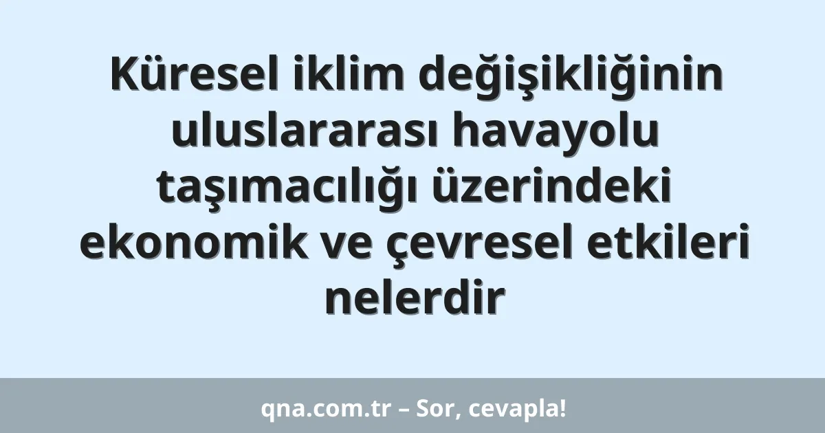 Küresel iklim değişikliğinin uluslararası havayolu taşımacılığı üzerindeki ekonomik ve çevresel etkileri nelerdir