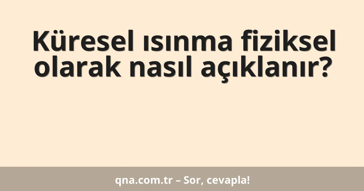 Küresel ısınma fiziksel olarak nasıl açıklanır?