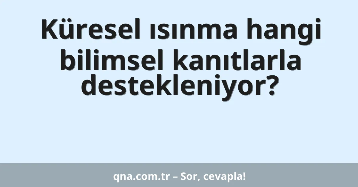 Küresel ısınma hangi bilimsel kanıtlarla destekleniyor?