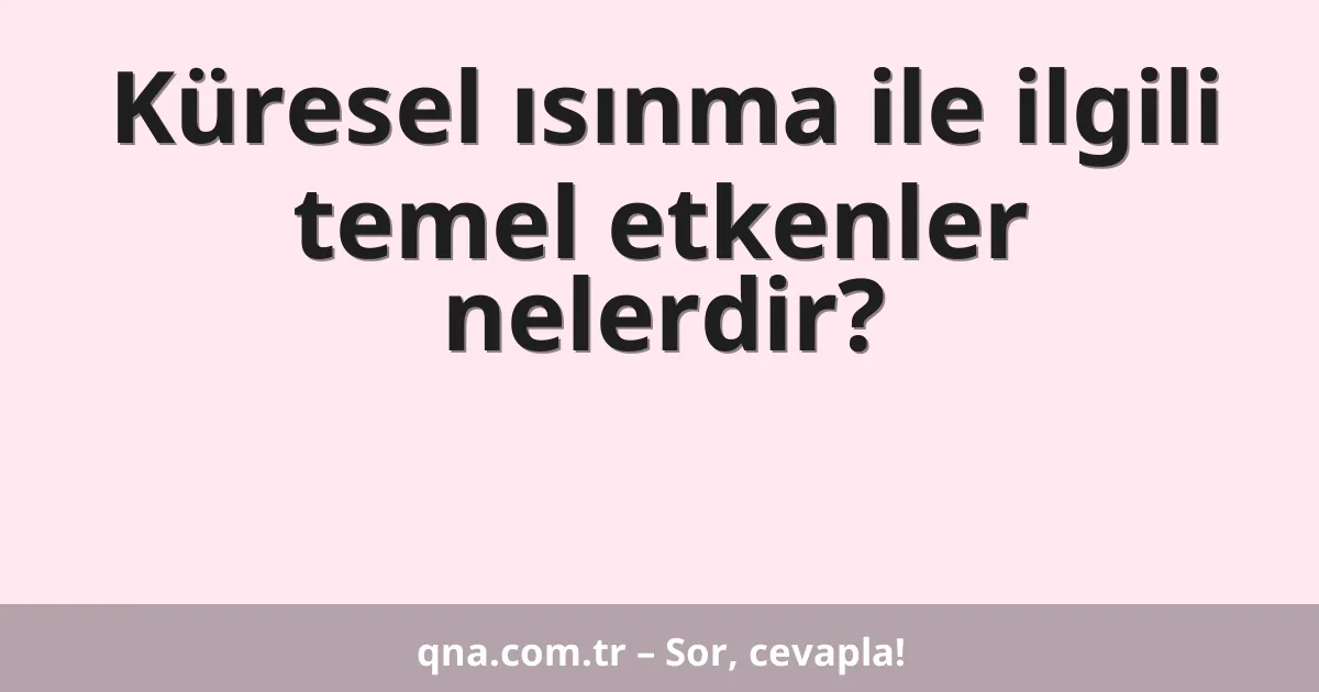 Küresel ısınma ile ilgili temel etkenler nelerdir?
