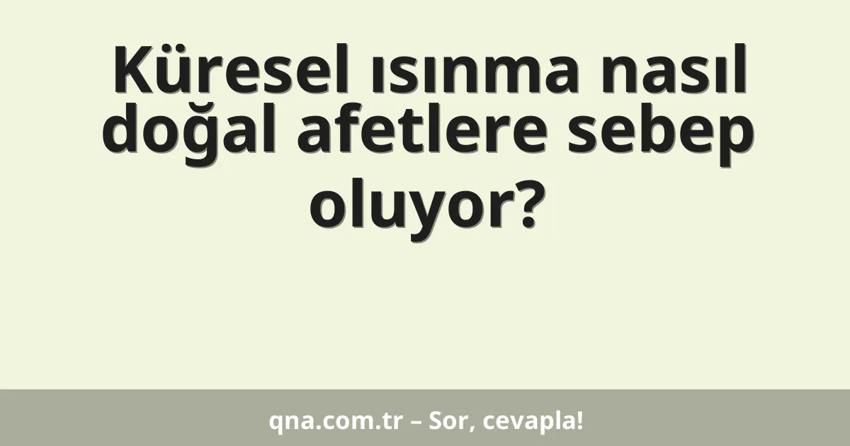 Küresel ısınma nasıl doğal afetlere sebep oluyor?