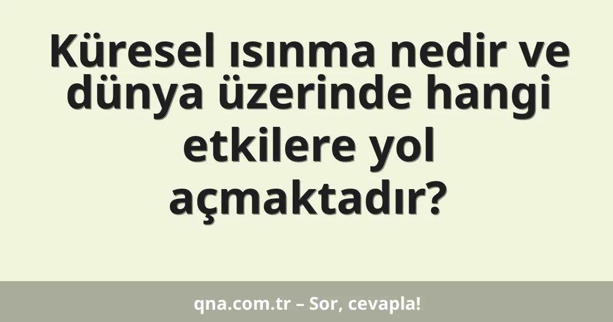 Küresel ısınma nedir ve dünya üzerinde hangi etkilere yol açmaktadır?