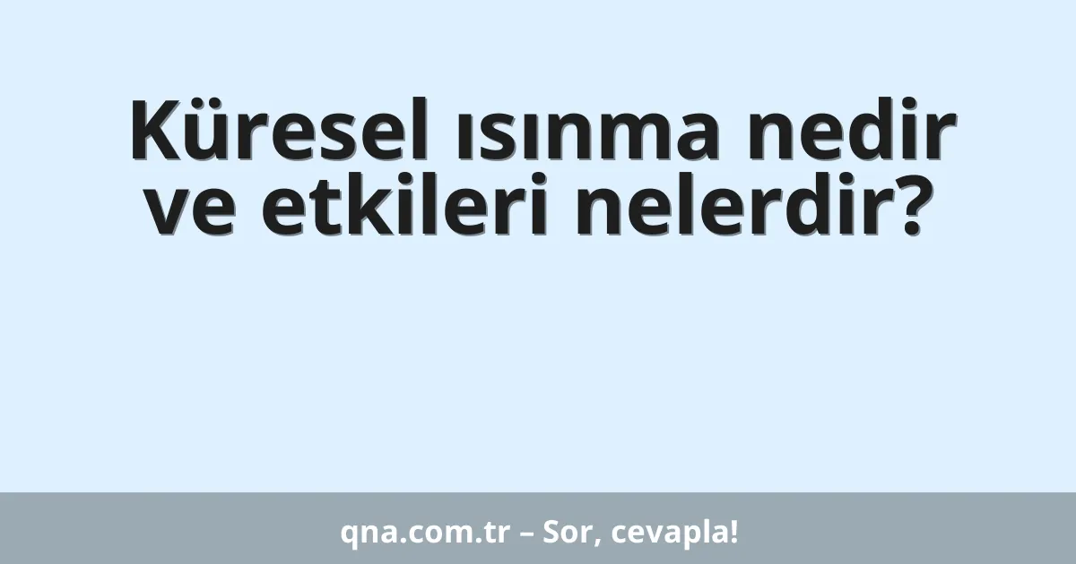 Küresel ısınma nedir ve etkileri nelerdir?