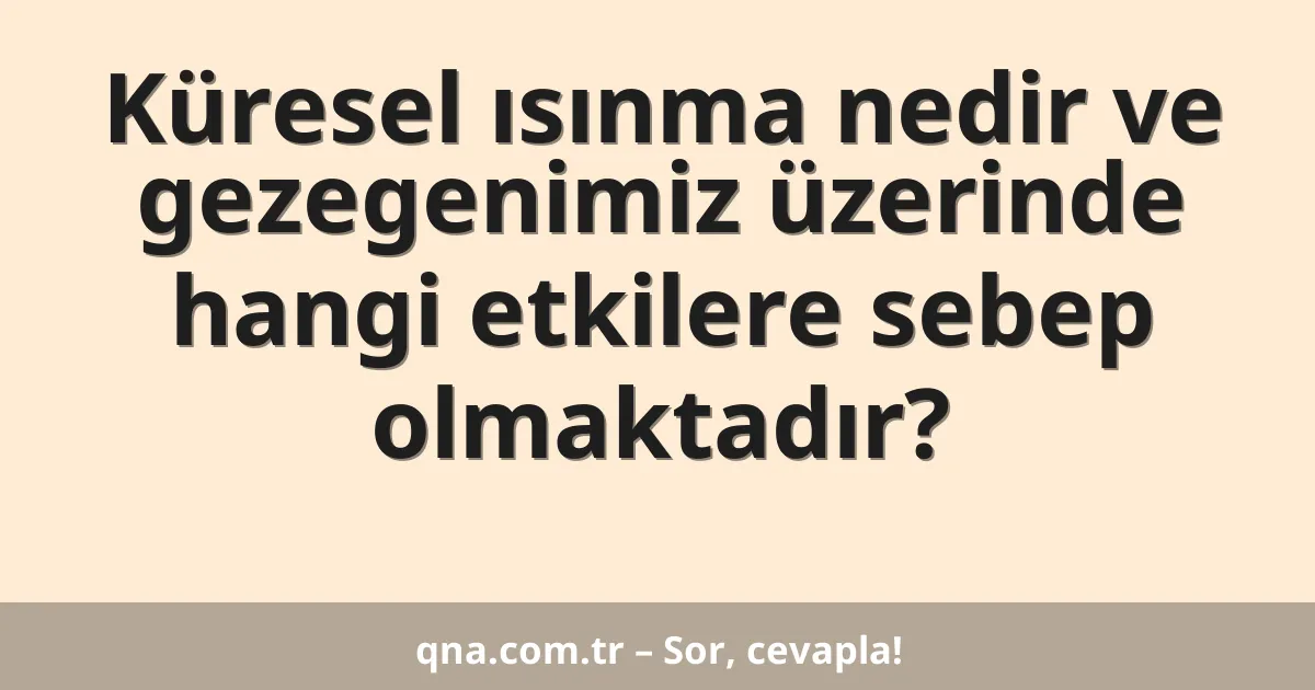 Küresel ısınma nedir ve gezegenimiz üzerinde hangi etkilere sebep olmaktadır?