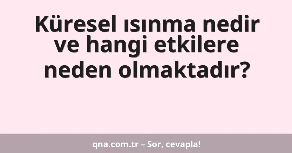 Küresel ısınma nedir ve hangi etkilere neden olmaktadır?