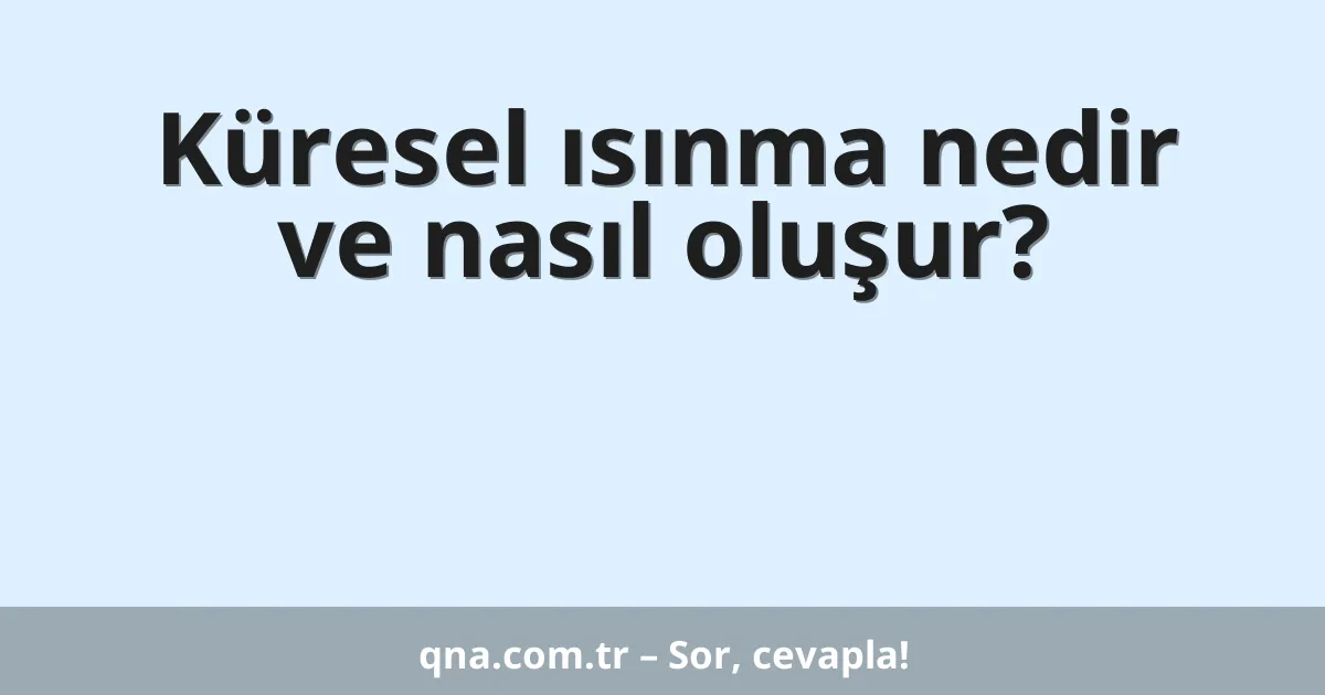 Küresel ısınma nedir ve nasıl oluşur?