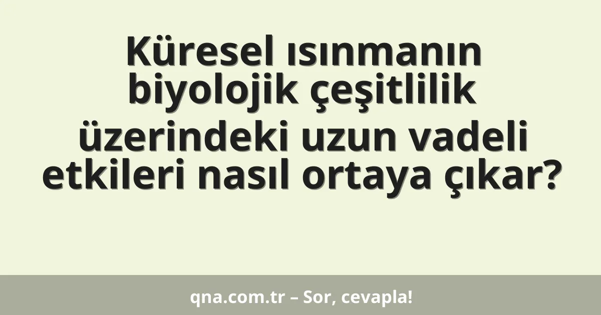 Küresel ısınmanın biyolojik çeşitlilik üzerindeki uzun vadeli etkileri nasıl ortaya çıkar?