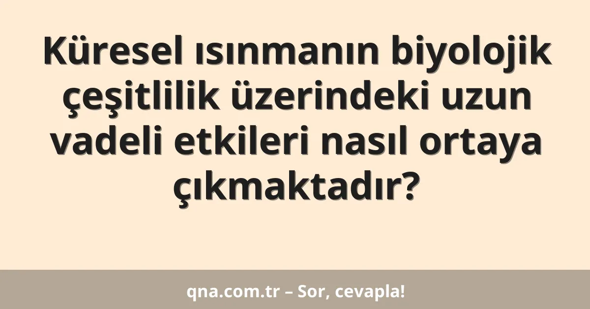 Küresel ısınmanın biyolojik çeşitlilik üzerindeki uzun vadeli etkileri nasıl ortaya çıkmaktadır?