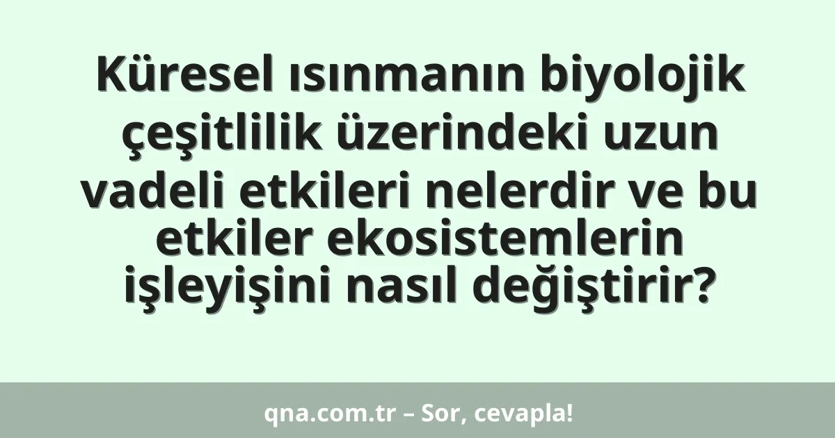 Küresel ısınmanın biyolojik çeşitlilik üzerindeki uzun vadeli etkileri nelerdir ve bu etkiler ekosistemlerin işleyişini nasıl değiştirir?