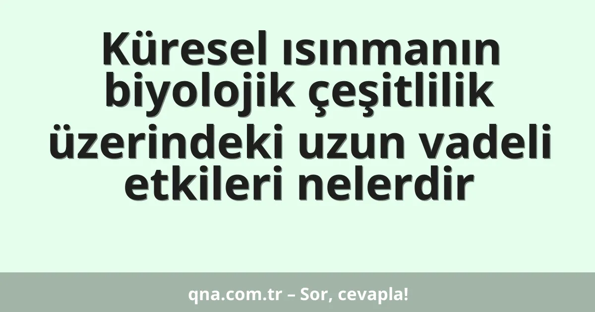 Küresel ısınmanın biyolojik çeşitlilik üzerindeki uzun vadeli etkileri nelerdir