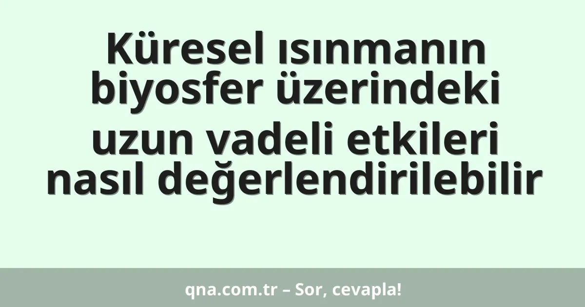 Küresel ısınmanın biyosfer üzerindeki uzun vadeli etkileri nasıl değerlendirilebilir