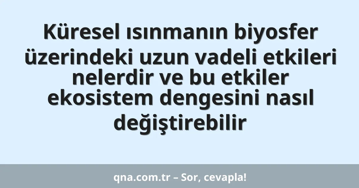 Küresel ısınmanın biyosfer üzerindeki uzun vadeli etkileri nelerdir ve bu etkiler ekosistem dengesini nasıl değiştirebilir