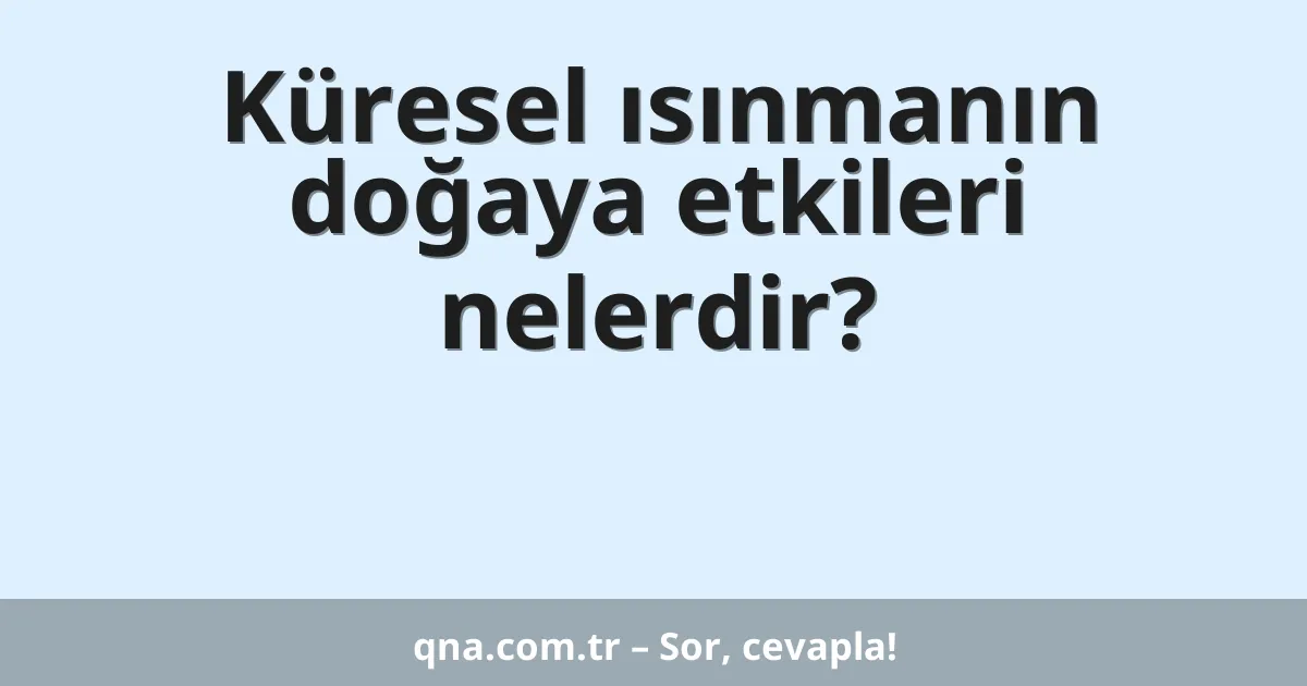 Küresel ısınmanın doğaya etkileri nelerdir?