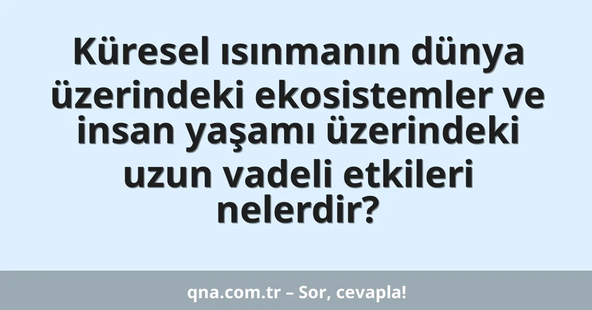 Küresel ısınmanın dünya üzerindeki ekosistemler ve insan yaşamı üzerindeki uzun vadeli etkileri nelerdir?