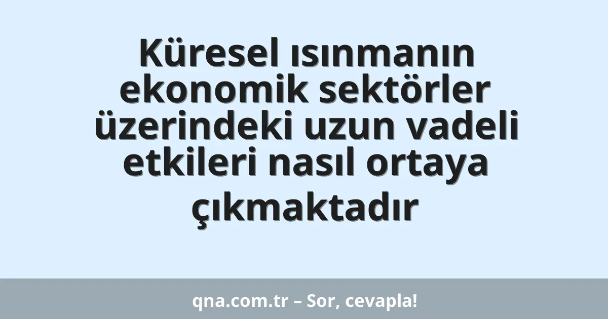 Küresel ısınmanın ekonomik sektörler üzerindeki uzun vadeli etkileri nasıl ortaya çıkmaktadır