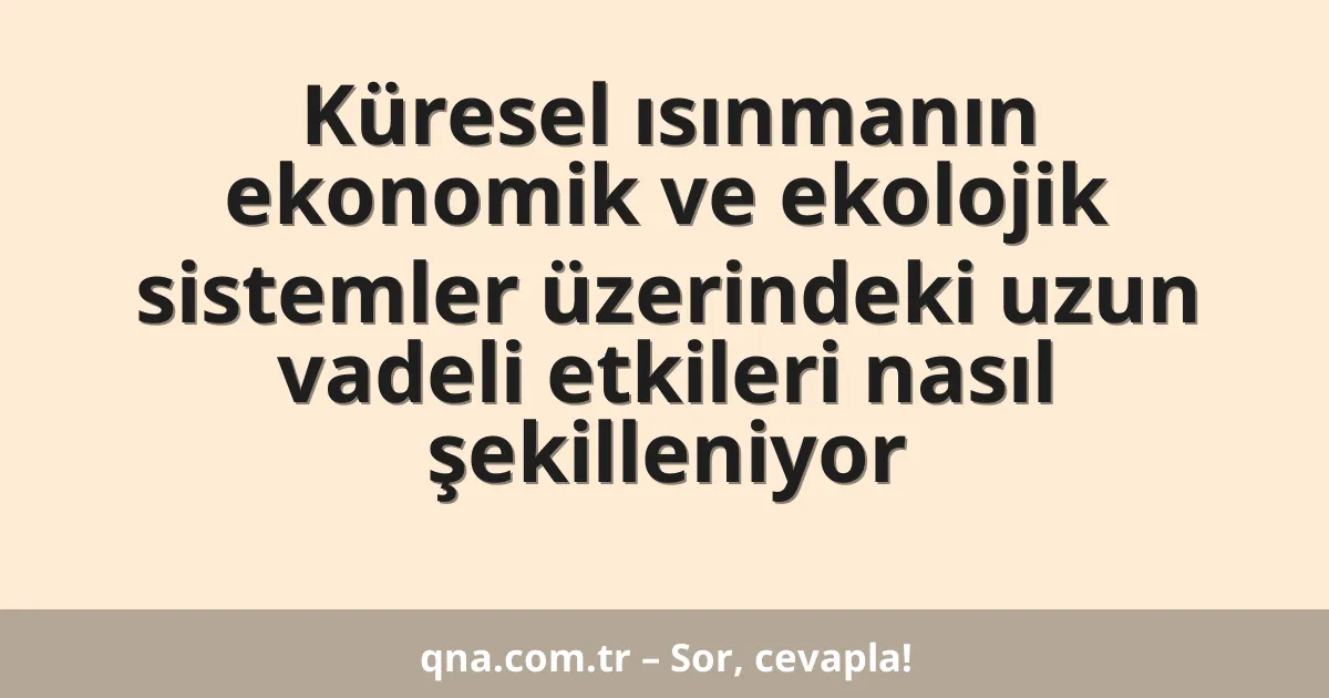 Küresel ısınmanın ekonomik ve ekolojik sistemler üzerindeki uzun vadeli etkileri nasıl şekilleniyor
