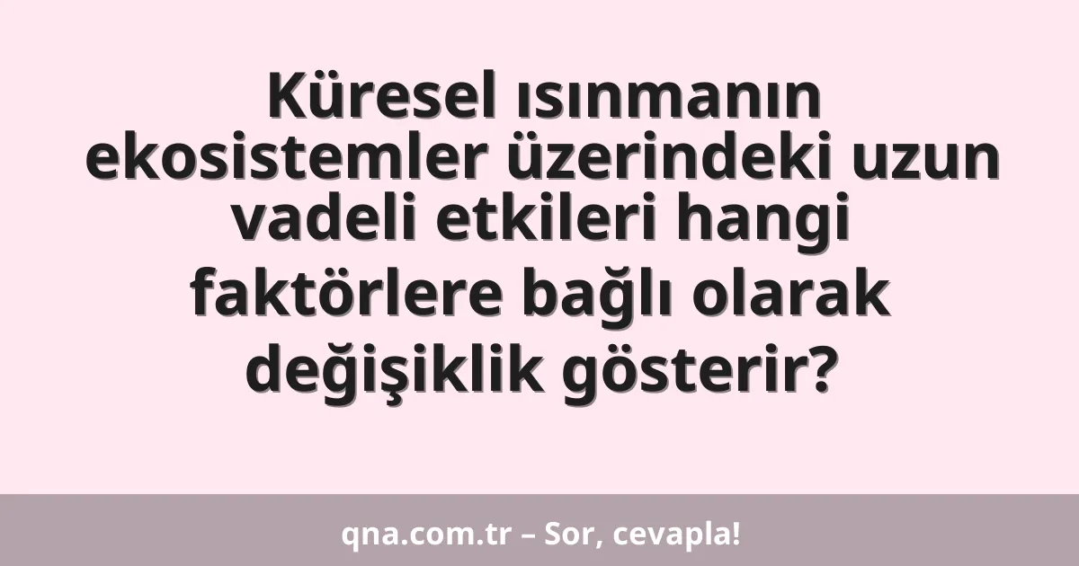 Küresel ısınmanın ekosistemler üzerindeki uzun vadeli etkileri hangi faktörlere bağlı olarak değişiklik gösterir?