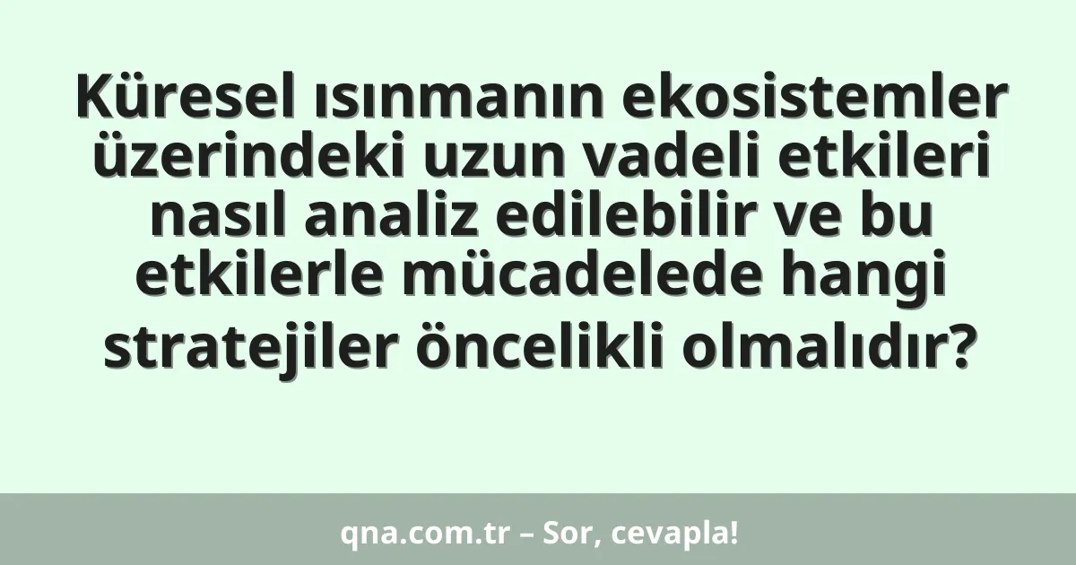 Küresel ısınmanın ekosistemler üzerindeki uzun vadeli etkileri nasıl analiz edilebilir ve bu etkilerle mücadelede hangi stratejiler öncelikli olmalıdır?
