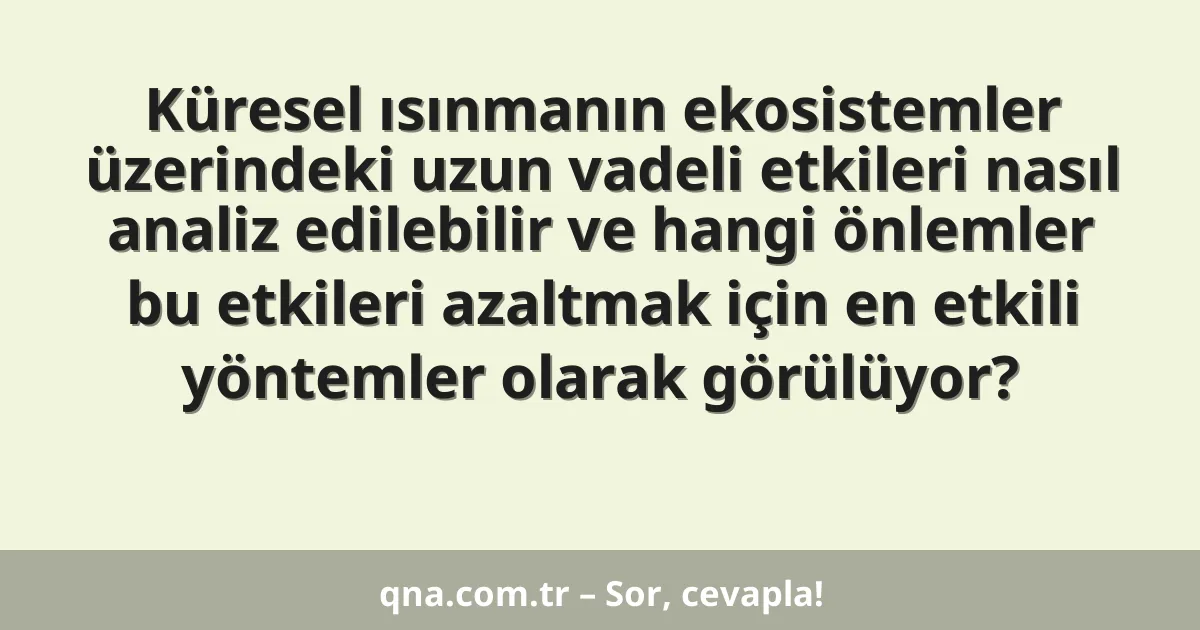 Küresel ısınmanın ekosistemler üzerindeki uzun vadeli etkileri nasıl analiz edilebilir ve hangi önlemler bu etkileri azaltmak için en etkili yöntemler olarak görülüyor?